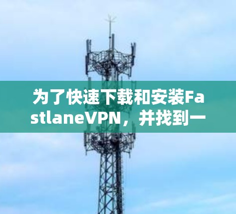 为了快速下载和安装FastlaneVPN，并找到一个合适的高速加速器，您可以按照以下步骤进行