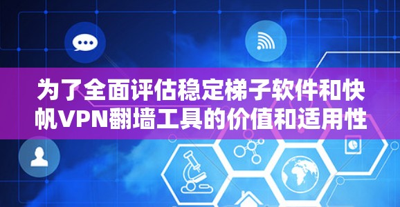 为了全面评估稳定梯子软件和快帆VPN翻墙工具的价值和适用性，以下是一个结构化的总结
