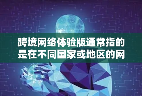 跨境网络体验版通常指的是在不同国家或地区的网络服务体验版本。具体含义可能因地区而异，但通常涉及以下几点