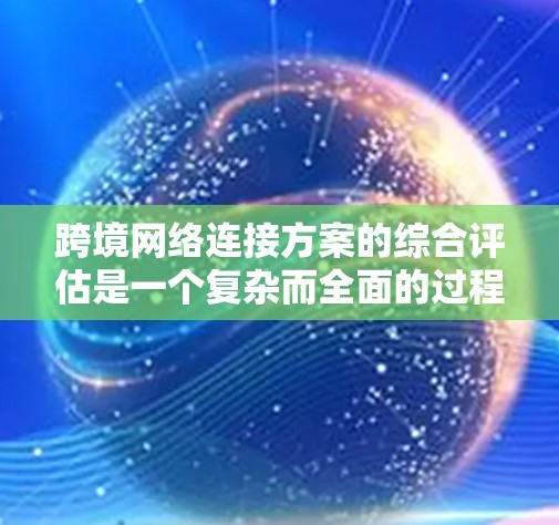 跨境网络连接方案的综合评估是一个复杂而全面的过程，旨在确保网络连接的可靠性和高效性。以下是综合评估的关键步骤和考虑因素