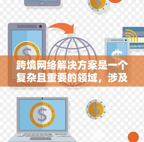 跨境网络解决方案是一个复杂且重要的领域，涉及多个方面，从设备配置到安全管理和法律合规。以下是对这一主题的分步总结和建议