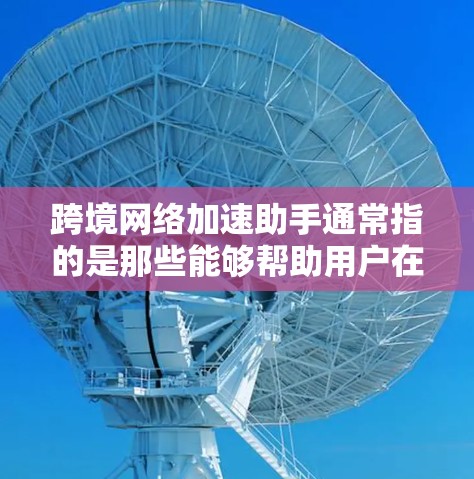 跨境网络加速助手通常指的是那些能够帮助用户在跨境使用时更高效地连接到互联网的工具。这些工具可能包括
