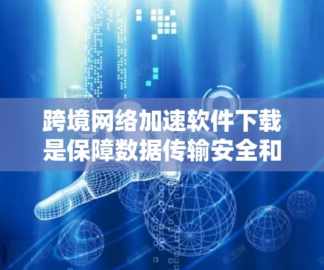 跨境网络加速软件下载是保障数据传输安全和速度的重要工具。以下是一些推荐的网络加速软件，并根据具体情况选择合适的版本