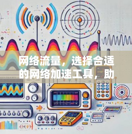 网络流量，选择合适的网络加速工具，助力跨境网络连接的高效优化