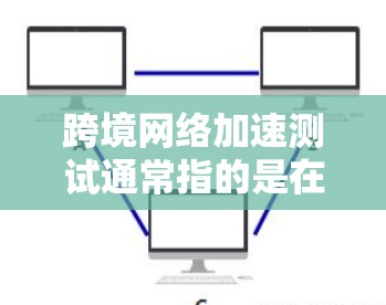 跨境网络加速测试通常指的是在不同地区的网络环境中测试和比较网络加速的能力。以下是一些相关的步骤和信息