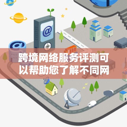 跨境网络服务评测可以帮助您了解不同网络服务提供商在国际市场的表现，包括服务质量、价格等方面。以下是一些关键点和评测内容，供您参考