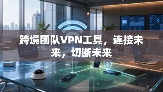 跨境团队VPN工具，连接未来，切断未来