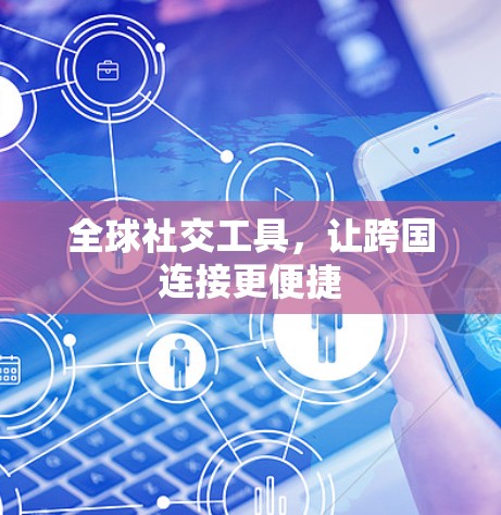 全球社交工具，让跨国连接更便捷