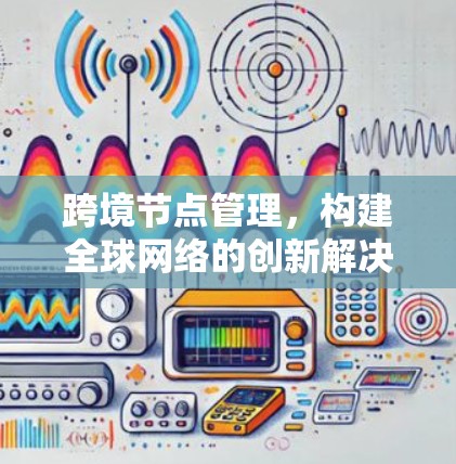 跨境节点管理，构建全球网络的创新解决方案