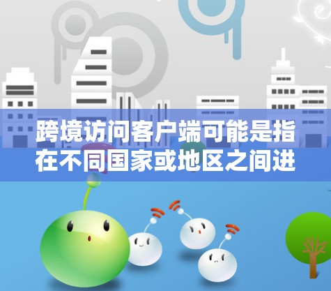 跨境访问客户端可能是指在不同国家或地区之间进行访问的客户端，比如跨国家的网络设备配置，或者使用某些技术（如端到端密码）来实现访问。以下是一些可能的解释和步骤