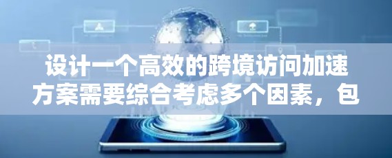 设计一个高效的跨境访问加速方案需要综合考虑多个因素，包括网络技术、数据传输方式、技术优化和用户体验。以下是一个详细的步骤指南