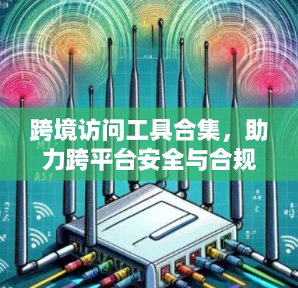 跨境访问工具合集，助力跨平台安全与合规