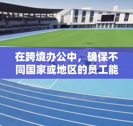 在跨境办公中，确保不同国家或地区的员工能够高效、安全地进行沟通和协作是关键。以下是一些常用和有效的跨境办公连接方案