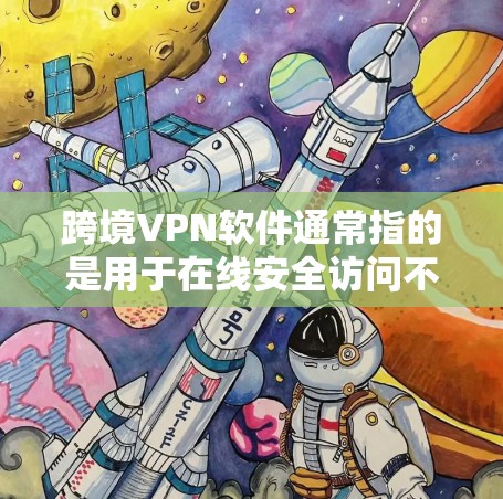 跨境VPN软件通常指的是用于在线安全访问不同网络环境的软件。这些软件通常被称为VPN软件或网络保护软件。它们允许用户在多个地区和设备上访问外部网络，确保数据安全和隐私