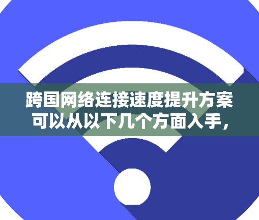 跨国网络连接速度提升方案可以从以下几个方面入手，以下是详细的解决方案