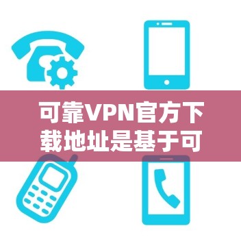 可靠VPN官方下载地址是基于可信的软件包，适合用户在特定时间内在线。以下是一些常见的VPN服务及其下载链接