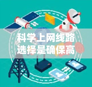 科学上网线路选择是确保高效、安全的网络连接的重要步骤。以下是一个系统性的攻略，涵盖关键因素和具体步骤，帮助用户做出明智的选择