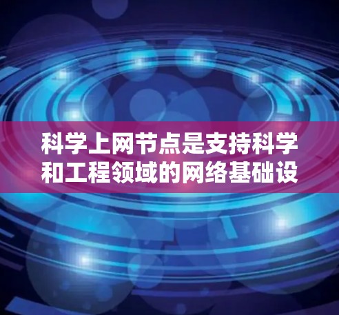 科学上网节点是支持科学和工程领域的网络基础设施，涵盖了多个不同类型的机构和设备。以下是一些可能的科学上网节点及其主要用途