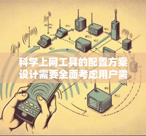 科学上网工具的配置方案设计需要全面考虑用户需求、操作便利性和兼容性。以下是一个详细的配置方案，涵盖不同类型工具的配置步骤和常见问题的解决方案