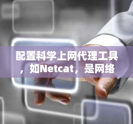 配置科学上网代理工具，如Netcat，是网络安全的重要一步。以下是对配置步骤的详细指南